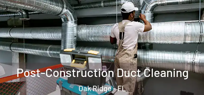 Post-Construction Duct Cleaning Oak Ridge - FL